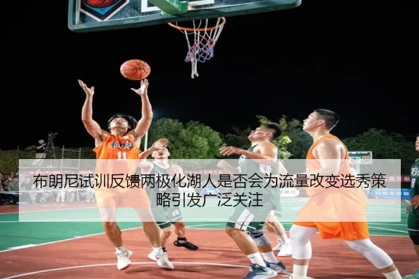 布朗尼试训反馈两极化湖人是否会为流量改变选秀策略引发广泛关注